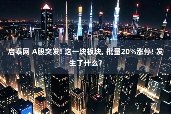 启泰网 A股突发! 这一块板块, 批量20%涨停! 发生了什么?