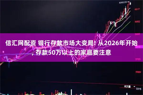 信汇网配资 银行存款市场大变局! 从2026年开始, 存款50万以上的家庭要注意