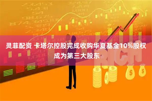 灵菲配资 卡塔尔控股完成收购华夏基金10%股权 成为第三大股东