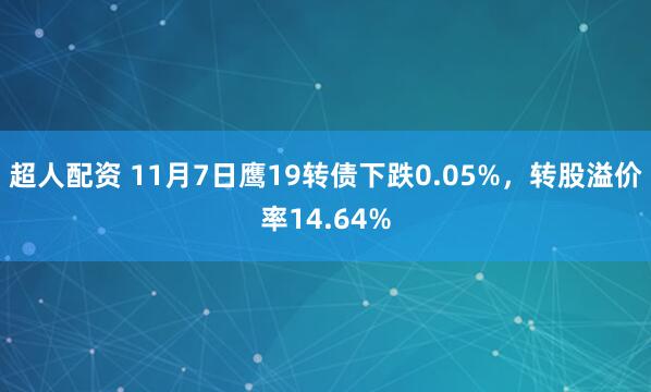 超人配资 11月7日鹰19转债下跌0.05%，转股溢价率14.64%