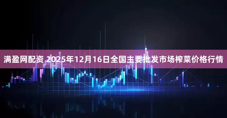 满盈网配资 2025年12月16日全国主要批发市场榨菜价格行情