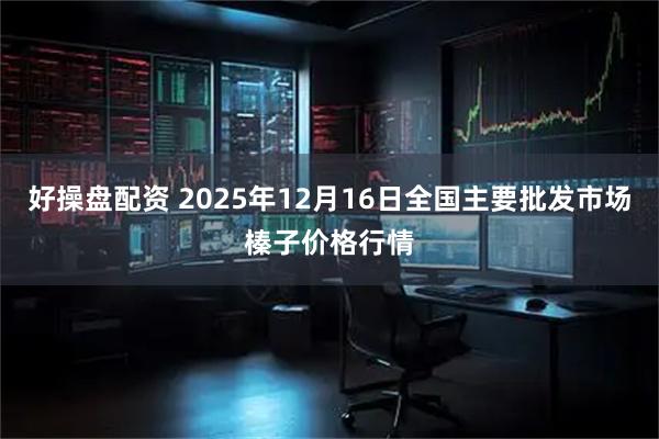 好操盘配资 2025年12月16日全国主要批发市场榛子价格行情