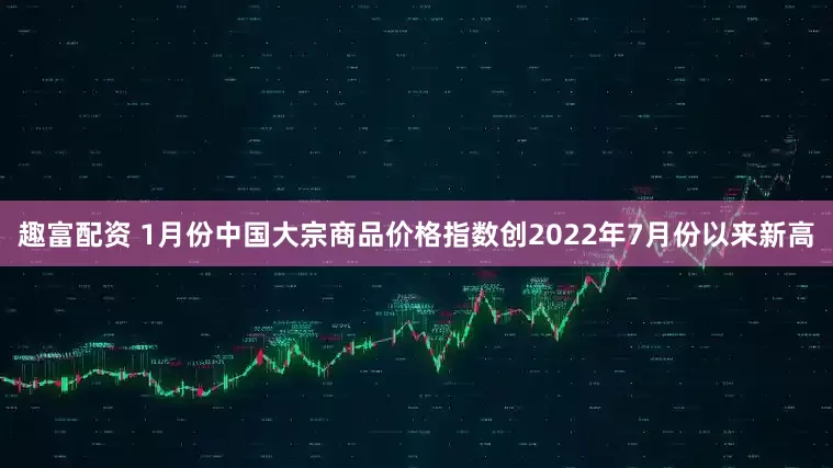 趣富配资 1月份中国大宗商品价格指数创2022年7月份以来新高